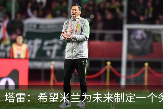 塔雷：希望米兰为未来制定一个务实的规划 那不勒斯请囧叔很明智