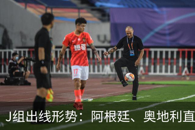 J组出线形势：阿根廷、奥地利直接对话，谁赢谁提前出线